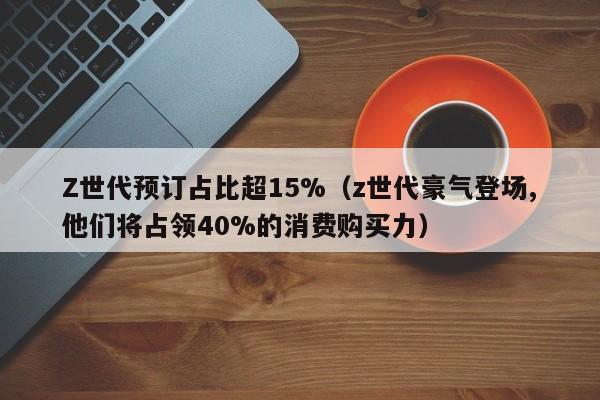 Z世代预订占比超15%（z世代豪气登场,他们将占领40%的消费购买力）