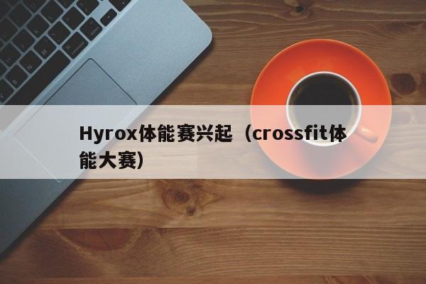 Hyrox体能赛兴起（crossfit体能大赛）