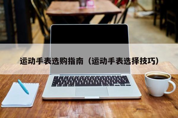 运动手表选购指南（运动手表选择技巧）