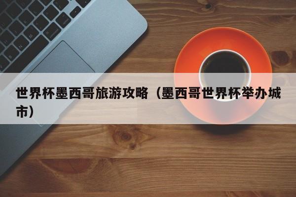 世界杯墨西哥旅游攻略（墨西哥世界杯举办城市）