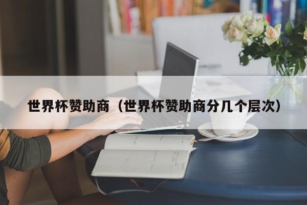 世界杯赞助商（世界杯赞助商分几个层次）