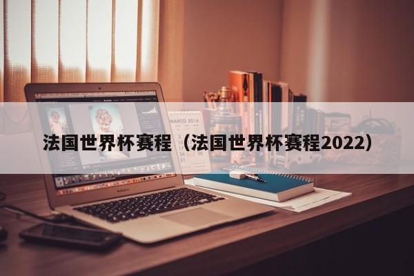 法国世界杯赛程（法国世界杯赛程2022）