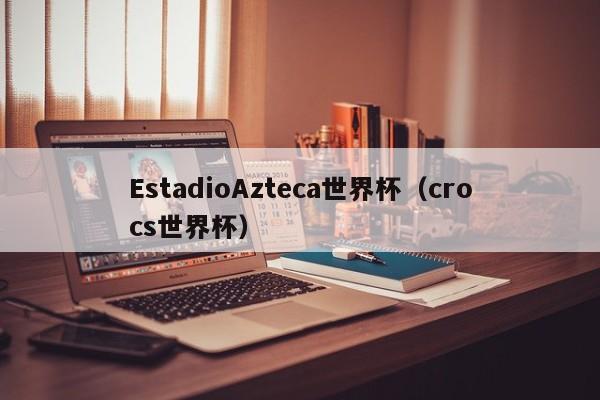 EstadioAzteca世界杯（crocs世界杯）
