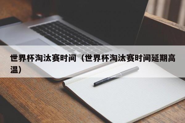 世界杯淘汰赛时间（世界杯淘汰赛时间延期高温）
