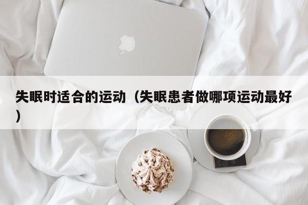 失眠时适合的运动（失眠患者做哪项运动最好）