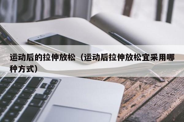运动后的拉伸放松（运动后拉伸放松宜采用哪种方式）