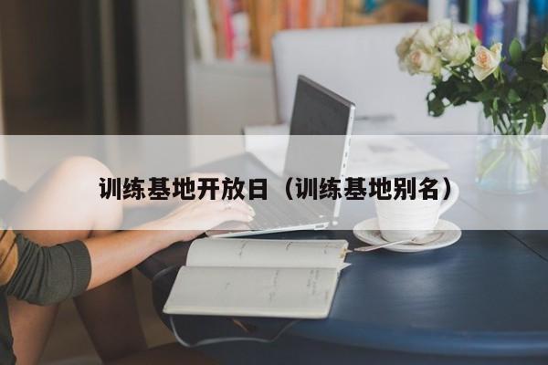 训练基地开放日(训练基地别名)