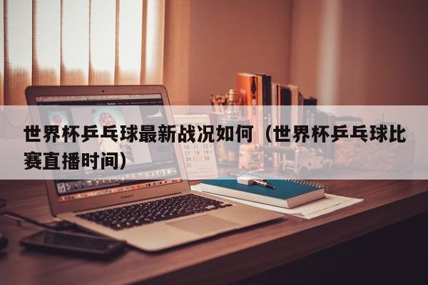 世界杯乒乓球最新战况如何(世界杯乒乓球比赛直播时间)