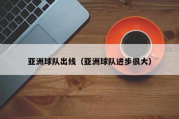 亚洲球队出线(亚洲球队进步很大)