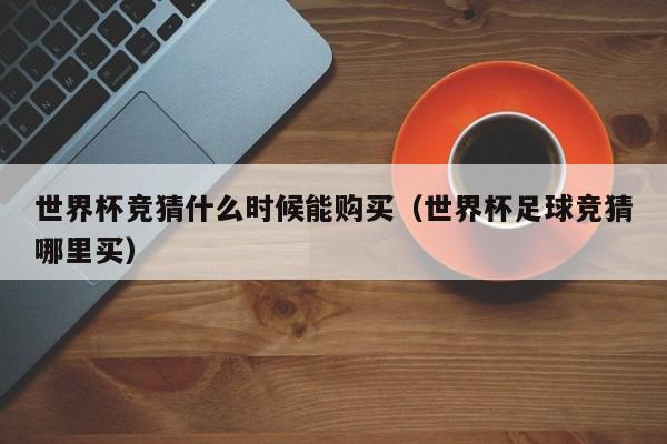 世界杯竞猜什么时候能购买(世界杯足球竞猜哪里买)