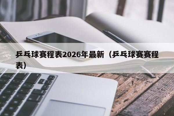乒乓球赛程表2026年最新（乒乓球赛赛程表）