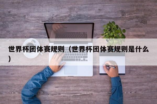 世界杯团体赛规则（世界杯团体赛规则是什么）